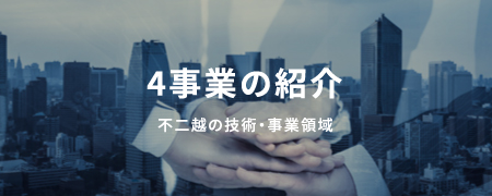 4事業の紹介 あらゆる産業を基盤で支える4つのモノづくり。